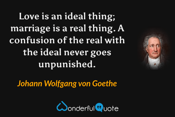 Love is an ideal thing; marriage is a real thing. A confusion of the real with the ideal never goes unpunished. - Johann Wolfgang von Goethe quote.