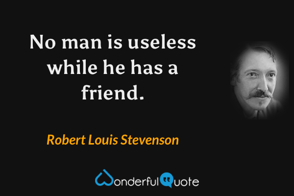 No man is useless while he has a friend. - Robert Louis Stevenson quote.