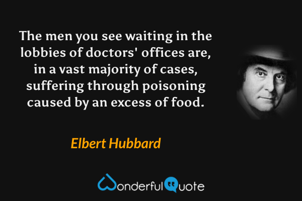 The men you see waiting in the lobbies of doctors' offices are, in a vast majority of cases, suffering through poisoning caused by an excess of food. - Elbert Hubbard quote.