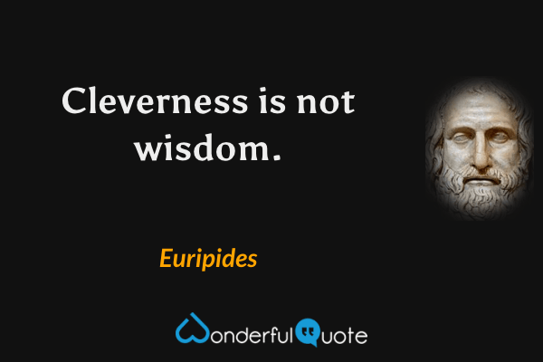 Cleverness is not wisdom. - Euripides quote.