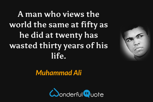 A man who views the world the same at fifty as he did at twenty has wasted thirty years of his life. - Muhammad Ali quote.