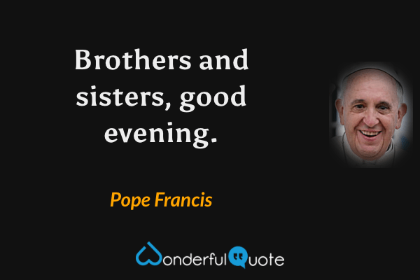 Brothers and sisters, good evening. - Pope Francis quote.