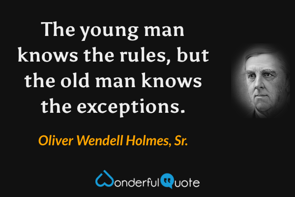 The young man knows the rules, but the old man knows the exceptions. - Oliver Wendell Holmes, Sr. quote.