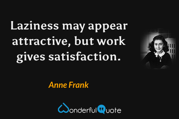 Laziness may appear attractive, but work gives satisfaction. - Anne Frank quote.