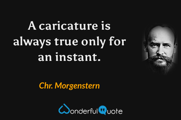 A caricature is always true only for an instant. - Chr. Morgenstern quote.