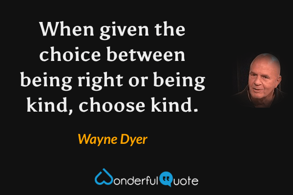 When given the choice between being right or being kind, choose kind. - Wayne Dyer quote.