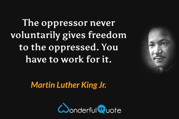 The oppressor never voluntarily gives freedom to the oppressed. You have to work for it. - Martin Luther King Jr. quote.