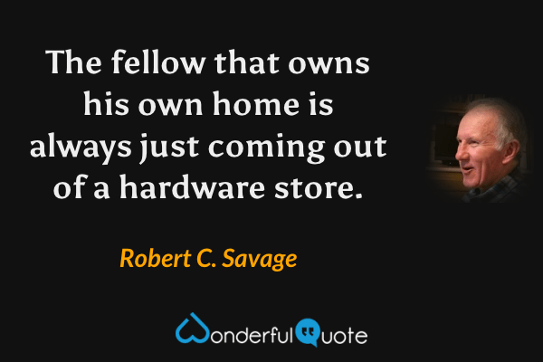 The fellow that owns his own home is always just coming out of a hardware store. - Robert C. Savage quote.