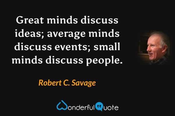 Great minds discuss ideas; average minds discuss events; small minds discuss people. - Robert C. Savage quote.
