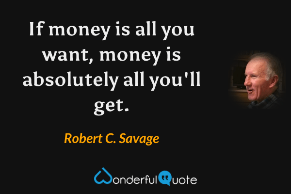 If money is all you want, money is absolutely all you'll get. - Robert C. Savage quote.
