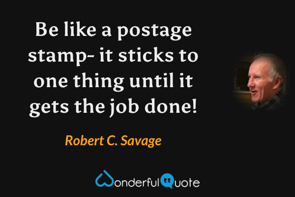 Be like a postage stamp- it sticks to one thing until it gets the job done! - Robert C. Savage quote.