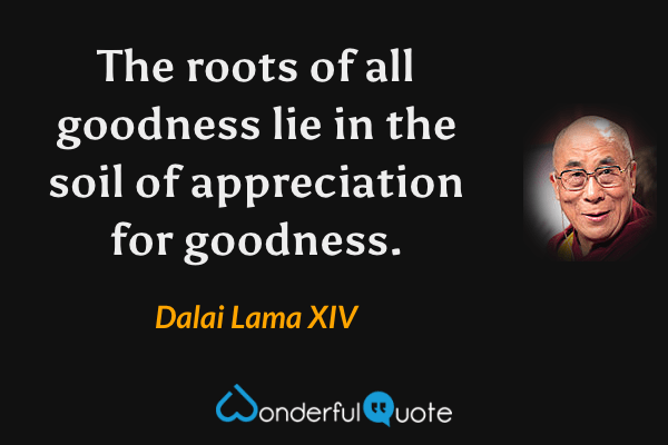 The roots of all goodness lie in the soil of appreciation for goodness. - Dalai Lama XIV quote.