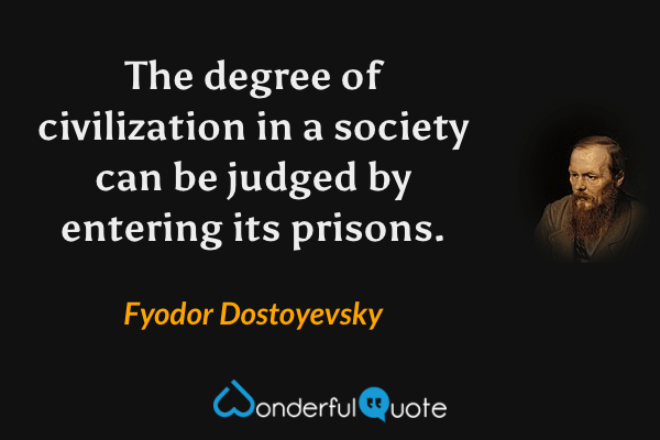 The degree of civilization in a society can be judged by entering its prisons. - Fyodor Dostoyevsky quote.