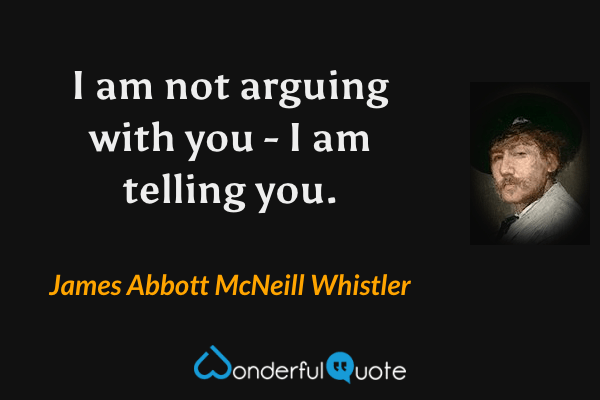 I am not arguing with you - I am telling you. - James Abbott McNeill Whistler quote.