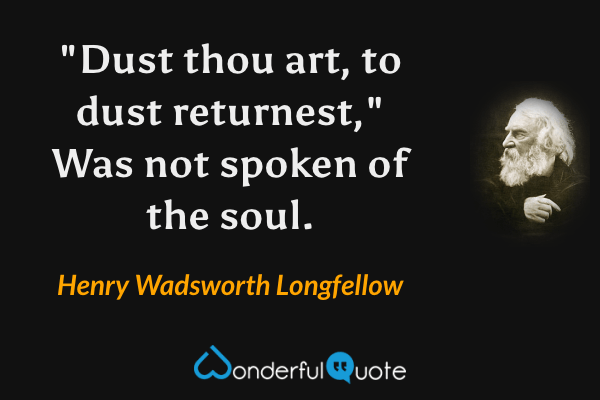 "Dust thou art, to dust returnest," Was not spoken of the soul. - Henry Wadsworth Longfellow quote.