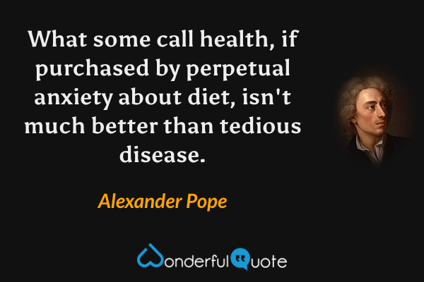 What some call health, if purchased by perpetual anxiety about diet, isn't much better than tedious disease. - Alexander Pope quote.
