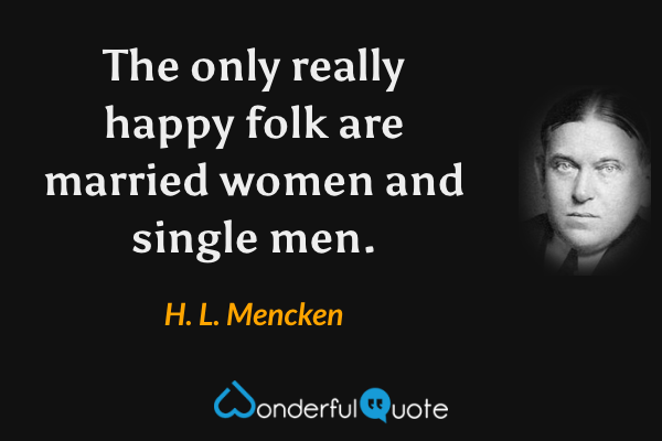 The only really happy folk are married women and single men. - H. L. Mencken quote.