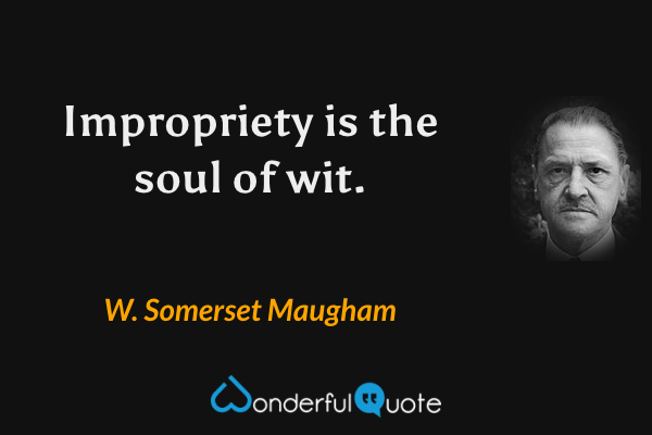 Impropriety is the soul of wit. - W. Somerset Maugham quote.
