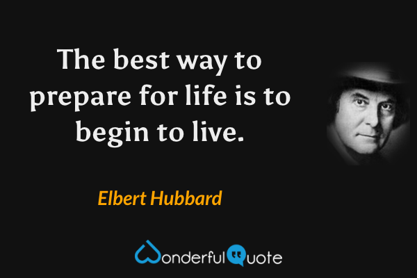 The best way to prepare for life is to begin to live. - Elbert Hubbard quote.