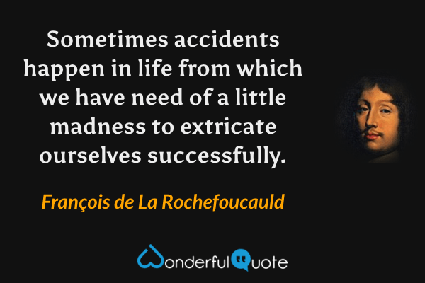 Sometimes accidents happen in life from which we have need of a little madness to extricate ourselves successfully. - François de La Rochefoucauld quote.