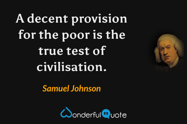 A decent provision for the poor is the true test of civilisation. - Samuel Johnson quote.