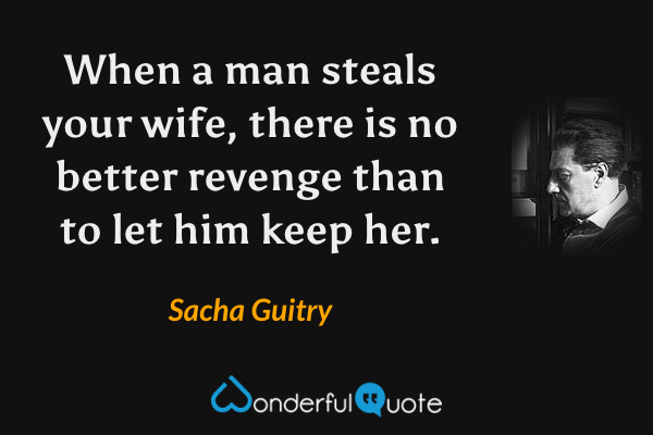 When a man steals your wife, there is no better revenge than to let him keep her. - Sacha Guitry quote.