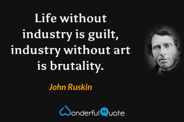Life without industry is guilt, industry without art is brutality. - John Ruskin quote.