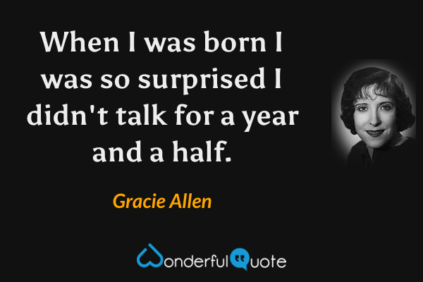 When I was born I was so surprised I didn't talk for a year and a half. - Gracie Allen quote.