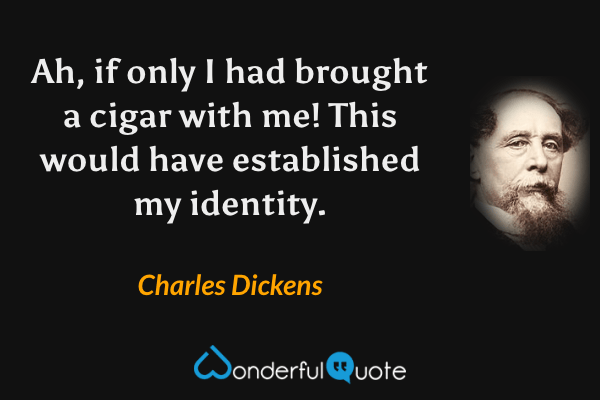Ah, if only I had brought a cigar with me! This would have established my identity. - Charles Dickens quote.