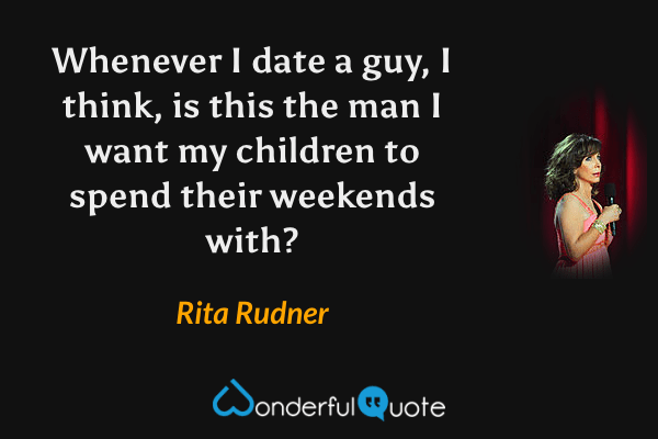 Whenever I date a guy, I think, is this the man I want my children to spend their weekends with? - Rita Rudner quote.