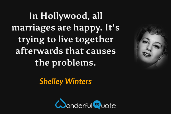 In Hollywood, all marriages are happy. It's trying to live together afterwards that causes the problems. - Shelley Winters quote.