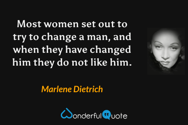 Most women set out to try to change a man, and when they have changed him they do not like him. - Marlene Dietrich quote.