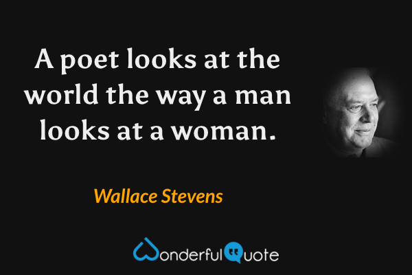 A poet looks at the world the way a man looks at a woman. - Wallace Stevens quote.
