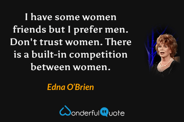 I have some women friends but I prefer men. Don't trust women. There is a built-in competition between women. - Edna O’Brien quote.
