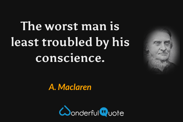 The worst man is least troubled by his conscience. - A. Maclaren quote.