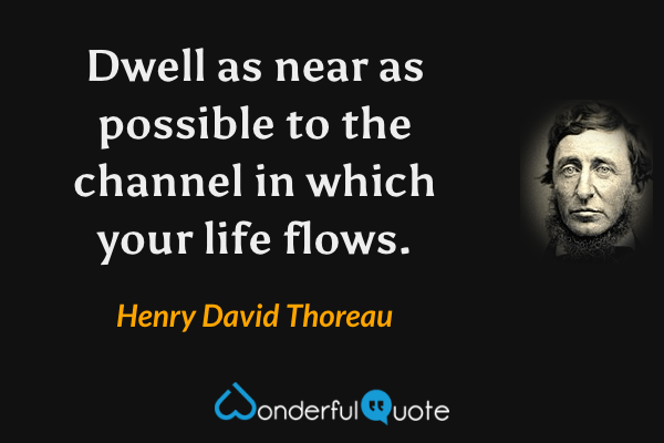 Dwell as near as possible to the channel in which your life flows. - Henry David Thoreau quote.
