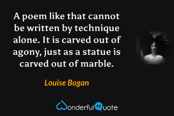 A poem like that cannot be written by technique alone.  It is carved out of agony, just as a statue is carved out of marble. - Louise Bogan quote.