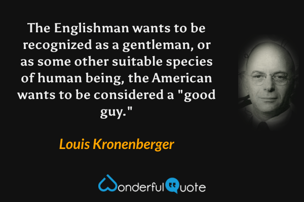 The Englishman wants to be recognized as a gentleman, or as some other suitable species of human being, the American wants to be considered a "good guy." - Louis Kronenberger quote.