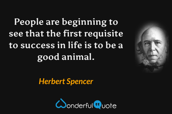 People are beginning to see that the first requisite to success in life is to be a good animal. - Herbert Spencer quote.