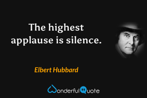 The highest applause is silence. - Elbert Hubbard quote.