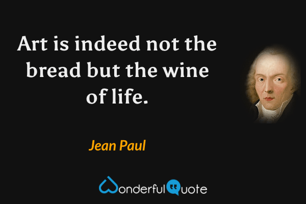 Art is indeed not the bread but the wine of life. - Jean Paul quote.