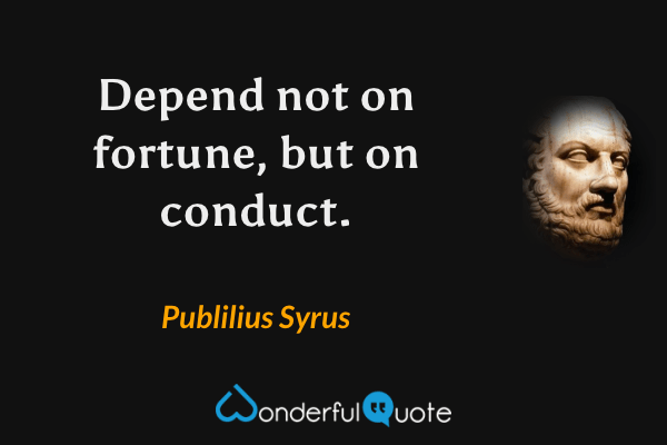Depend not on fortune, but on conduct. - Publilius Syrus quote.