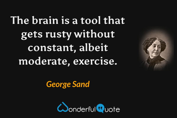 The brain is a tool that gets rusty without constant, albeit moderate, exercise. - George Sand quote.