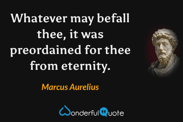 Whatever may befall thee, it was preordained for thee from eternity. - Marcus Aurelius quote.