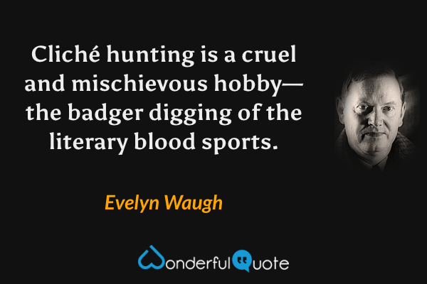 Cliché hunting is a cruel and mischievous hobby—the badger digging of the literary blood sports. - Evelyn Waugh quote.