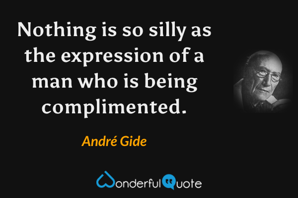 Nothing is so silly as the expression of a man who is being complimented. - André Gide quote.