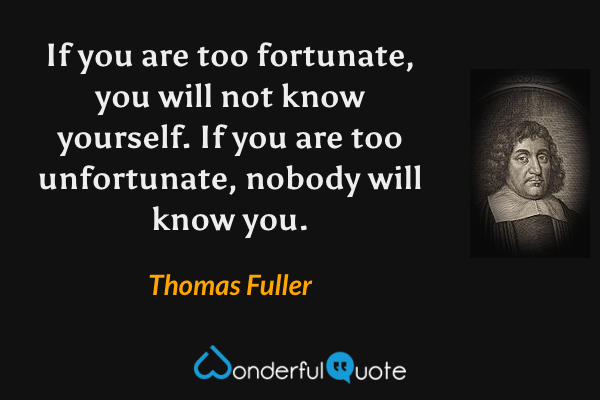 If you are too fortunate, you will not know yourself. If you are too unfortunate, nobody will know you. - Thomas Fuller quote.