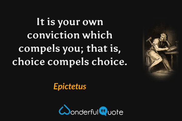 It is your own conviction which compels you; that is, choice compels choice. - Epictetus quote.