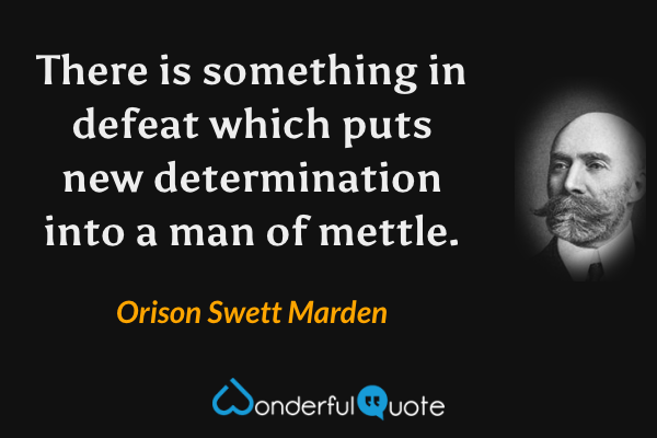 There is something in defeat which puts new determination into a man of mettle. - Orison Swett Marden quote.