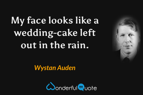 My face looks like a wedding-cake left out in the rain. - Wystan Auden quote.